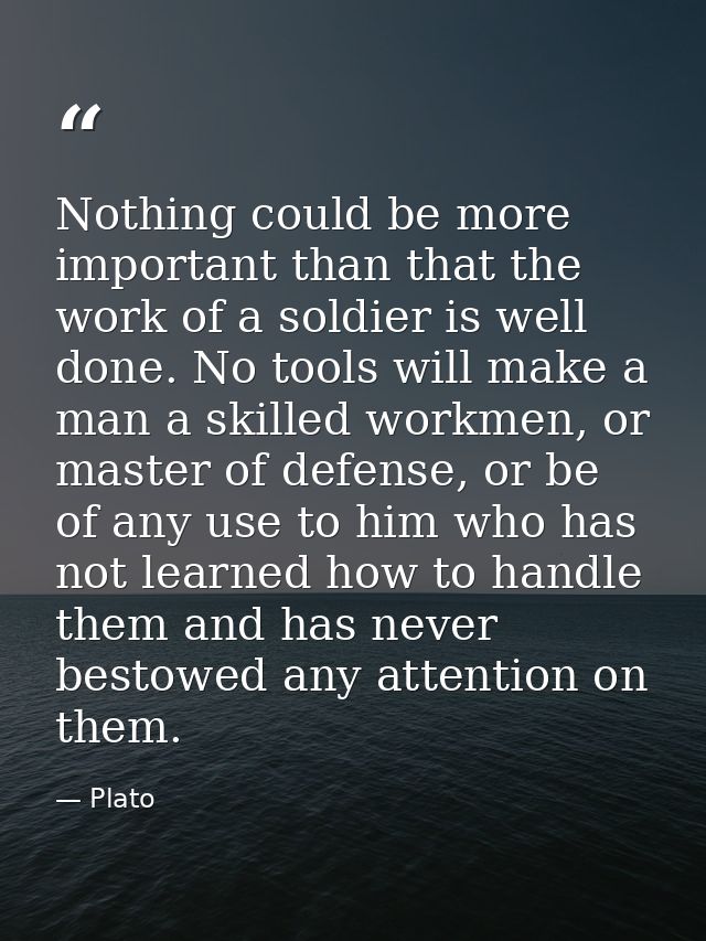 Nothing could be more important than that the work of a soldier is well done. No tools will make a man a skilled workmen — Plato