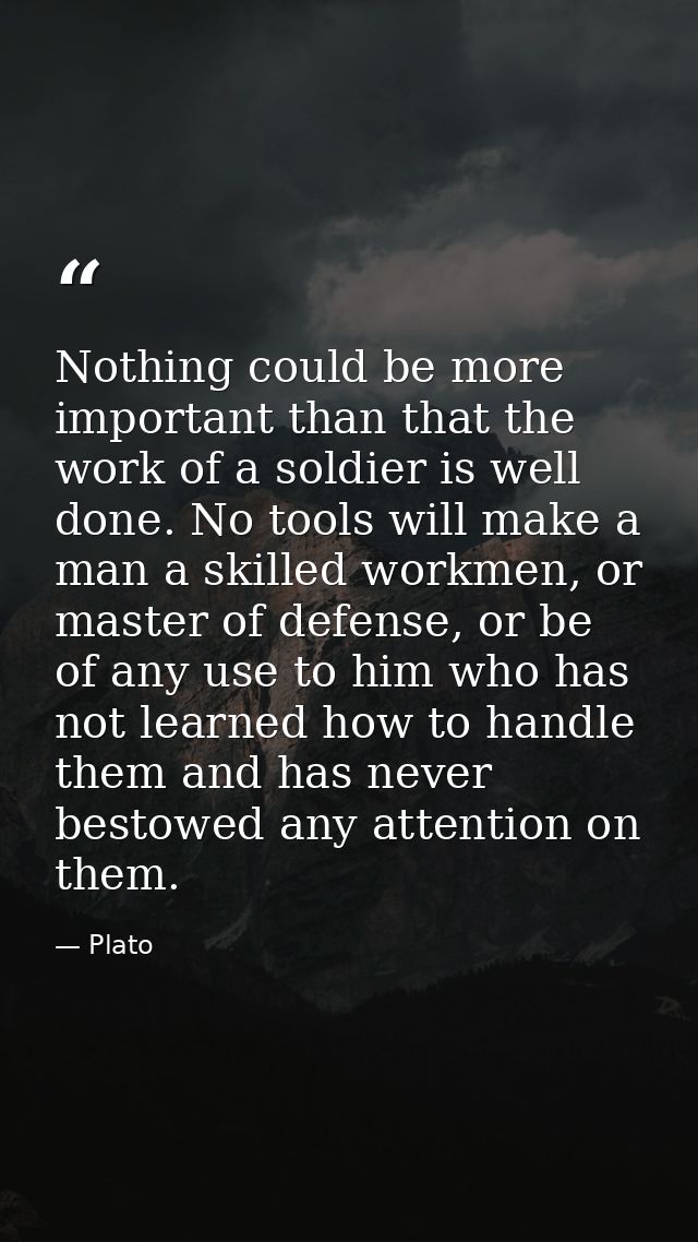 Nothing could be more important than that the work of a soldier is well done. No tools will make a man a skilled workmen — Plato