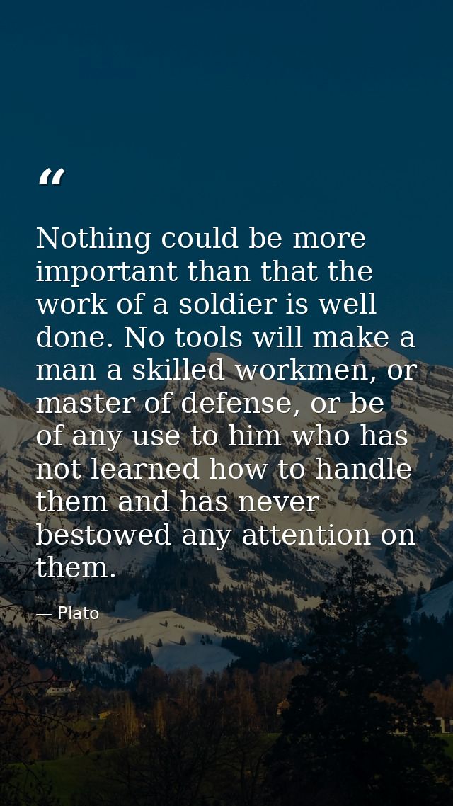Nothing could be more important than that the work of a soldier is well done. No tools will make a man a skilled workmen — Plato