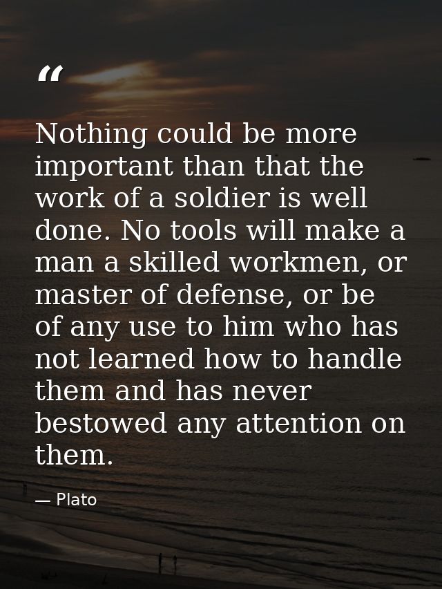 Nothing could be more important than that the work of a soldier is well done. No tools will make a man a skilled workmen — Plato