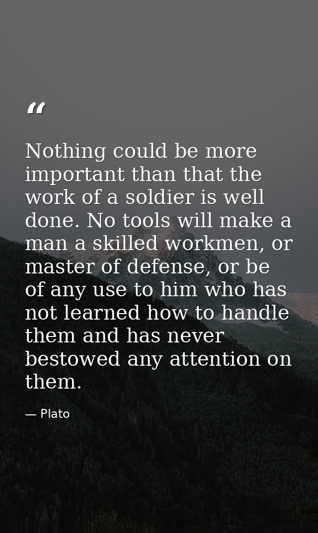 Nothing could be more important than that the work of a soldier is well done. No tools will make a man a skilled workmen — Plato