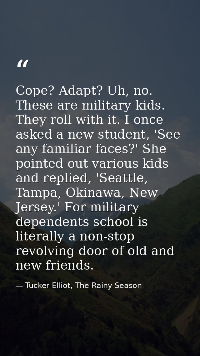 Cope? Adapt? Uh, no. These are military kids. They roll with it. I once asked a new student, 'See any familiar faces?' S — Tucker Elliot, The Rainy Season