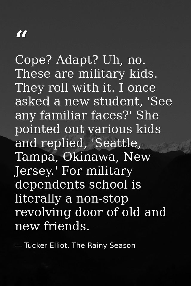 Cope? Adapt? Uh, no. These are military kids. They roll with it. I once asked a new student, 'See any familiar faces?' S — Tucker Elliot, The Rainy Season