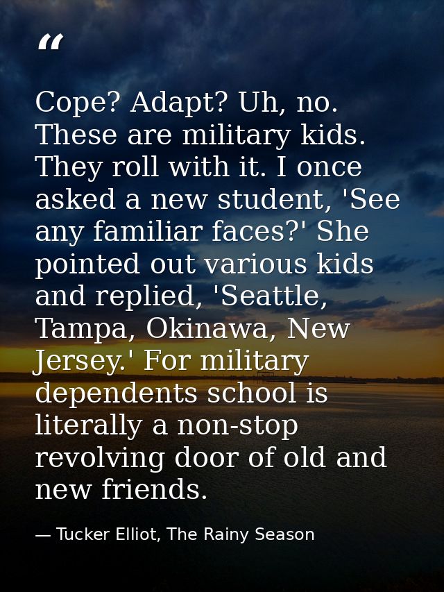 Cope? Adapt? Uh, no. These are military kids. They roll with it. I once asked a new student, 'See any familiar faces?' S — Tucker Elliot, The Rainy Season