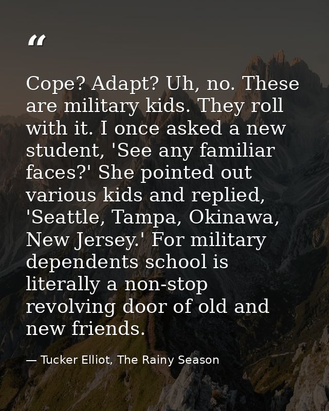 Cope? Adapt? Uh, no. These are military kids. They roll with it. I once asked a new student, 'See any familiar faces?' S — Tucker Elliot, The Rainy Season