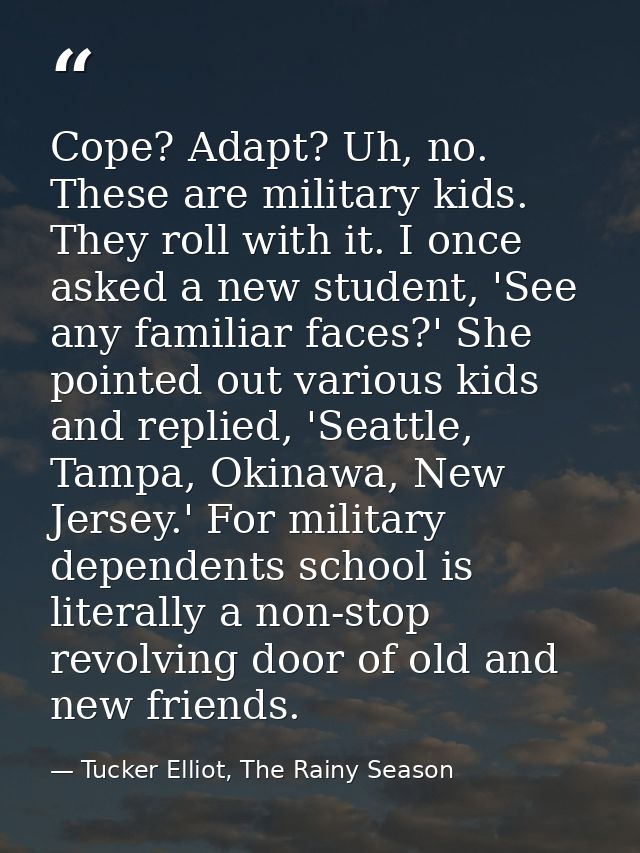 Cope? Adapt? Uh, no. These are military kids. They roll with it. I once asked a new student, 'See any familiar faces?' S — Tucker Elliot, The Rainy Season