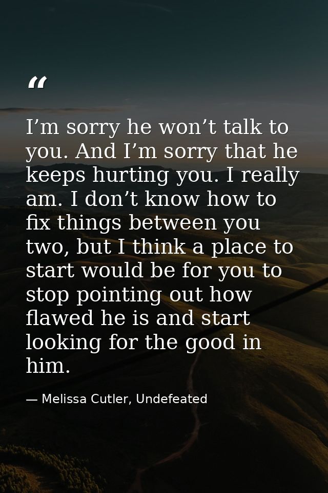 I’m sorry he won’t talk to you. And I’m sorry that he keeps hurting you. I really am. I don’t know how to fix things bet — Melissa Cutler, Undefeated