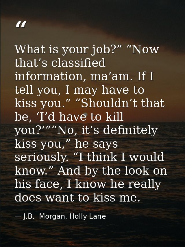 What is your job?” “Now that’s classified information, ma’am. If I tell you, I may have to kiss you.” “Shouldn’t that be — J.B.  Morgan, Holly Lane