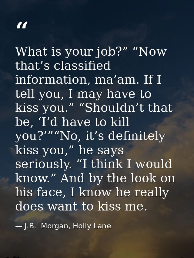 What is your job?” “Now that’s classified information, ma’am. If I tell you, I may have to kiss you.” “Shouldn’t that be — J.B.  Morgan, Holly Lane