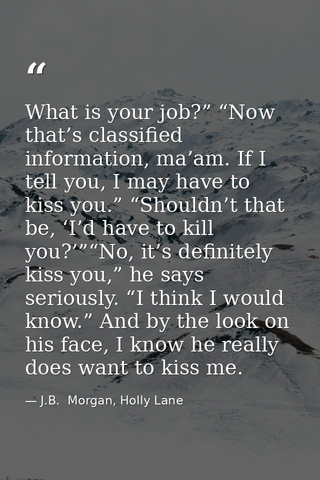 What is your job?” “Now that’s classified information, ma’am. If I tell you, I may have to kiss you.” “Shouldn’t that be — J.B.  Morgan, Holly Lane