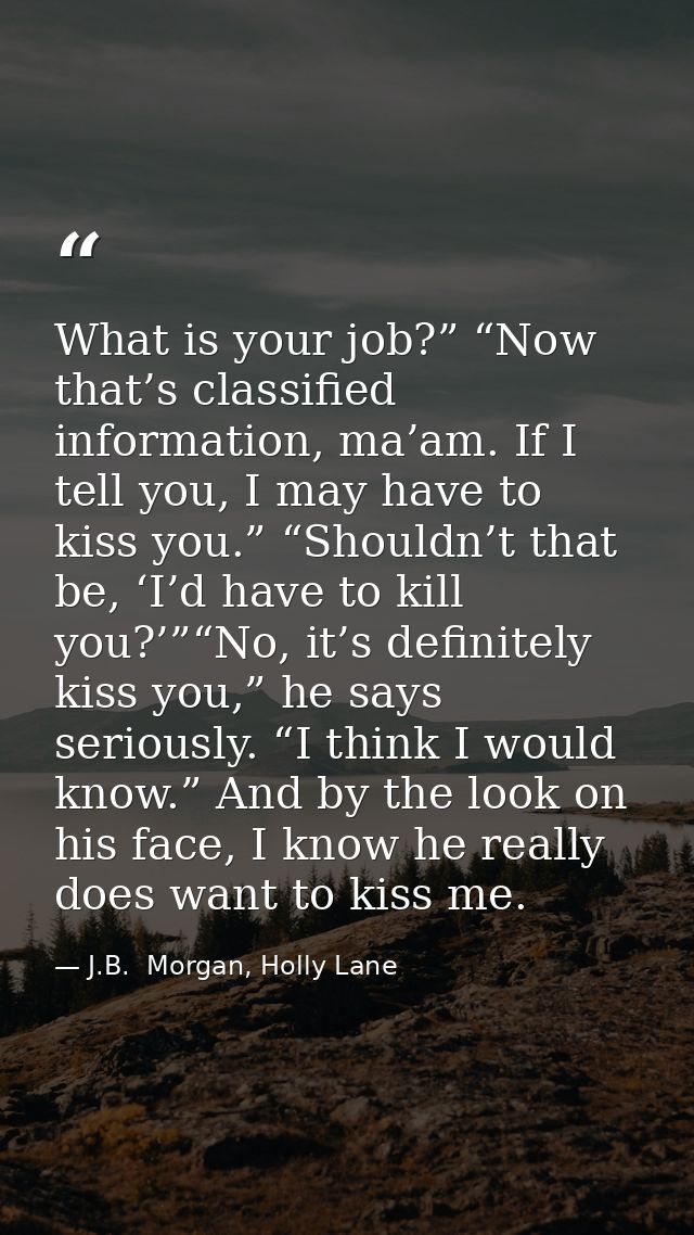 What is your job?” “Now that’s classified information, ma’am. If I tell you, I may have to kiss you.” “Shouldn’t that be — J.B.  Morgan, Holly Lane