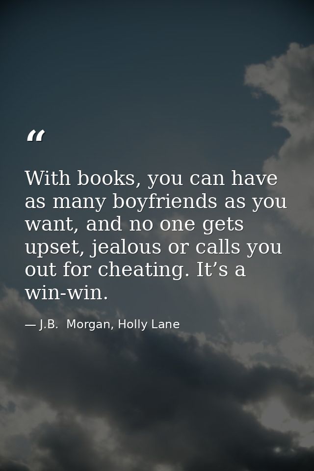 With books, you can have as many boyfriends as you want, and no one gets upset, jealous or calls you out for cheating. I — J.B.  Morgan, Holly Lane