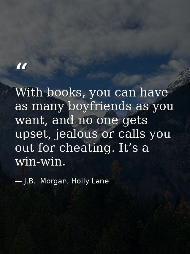 With books, you can have as many boyfriends as you want, and no one gets upset, jealous or calls you out for cheating. I — J.B.  Morgan, Holly Lane