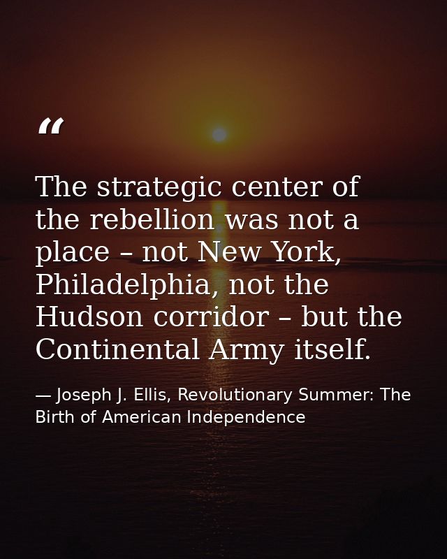 The strategic center of the rebellion was not a place – not New York, Philadelphia, not the Hudson corridor – but the Co — Joseph J. Ellis, Revolutionary Summer: The Birth of American Independence