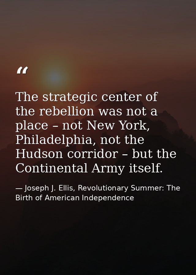 The strategic center of the rebellion was not a place – not New York, Philadelphia, not the Hudson corridor – but the Co — Joseph J. Ellis, Revolutionary Summer: The Birth of American Independence