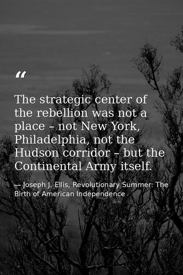 The strategic center of the rebellion was not a place – not New York, Philadelphia, not the Hudson corridor – but the Co — Joseph J. Ellis, Revolutionary Summer: The Birth of American Independence