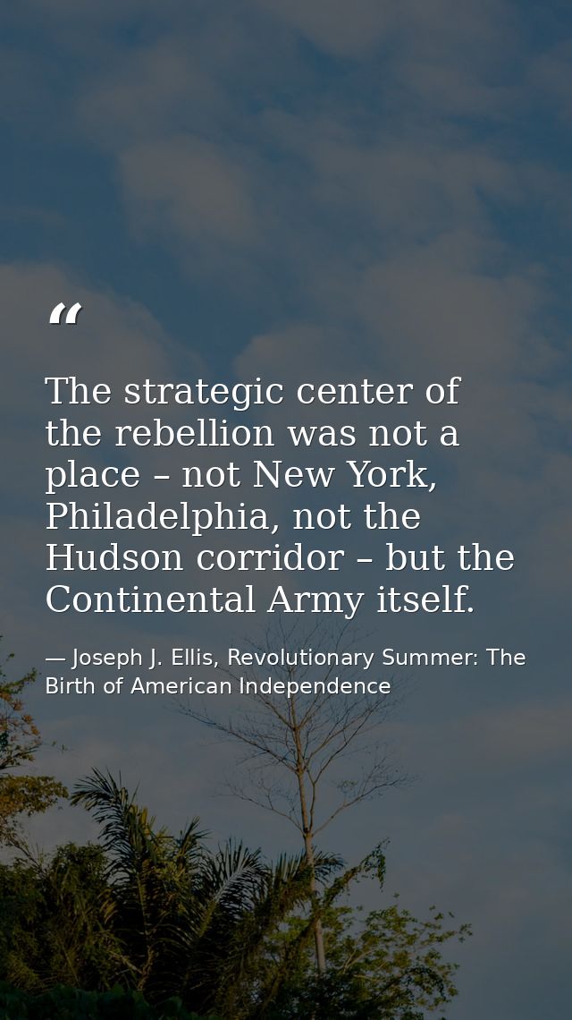 The strategic center of the rebellion was not a place – not New York, Philadelphia, not the Hudson corridor – but the Co — Joseph J. Ellis, Revolutionary Summer: The Birth of American Independence