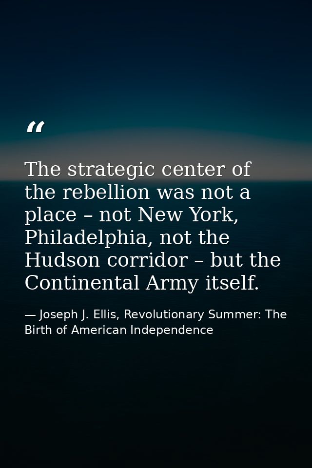 The strategic center of the rebellion was not a place – not New York, Philadelphia, not the Hudson corridor – but the Co — Joseph J. Ellis, Revolutionary Summer: The Birth of American Independence