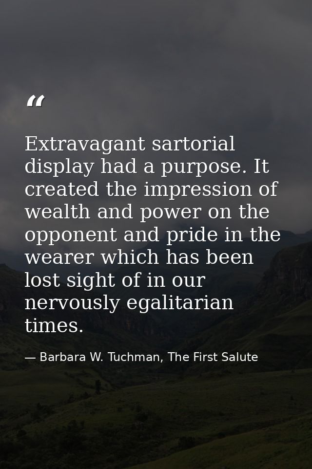 Extravagant sartorial display had a purpose. It created the impression of wealth and power on the opponent and pride in  — Barbara W. Tuchman, The First Salute