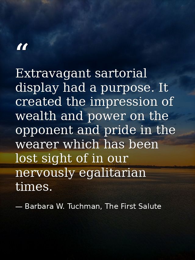 Extravagant sartorial display had a purpose. It created the impression of wealth and power on the opponent and pride in  — Barbara W. Tuchman, The First Salute