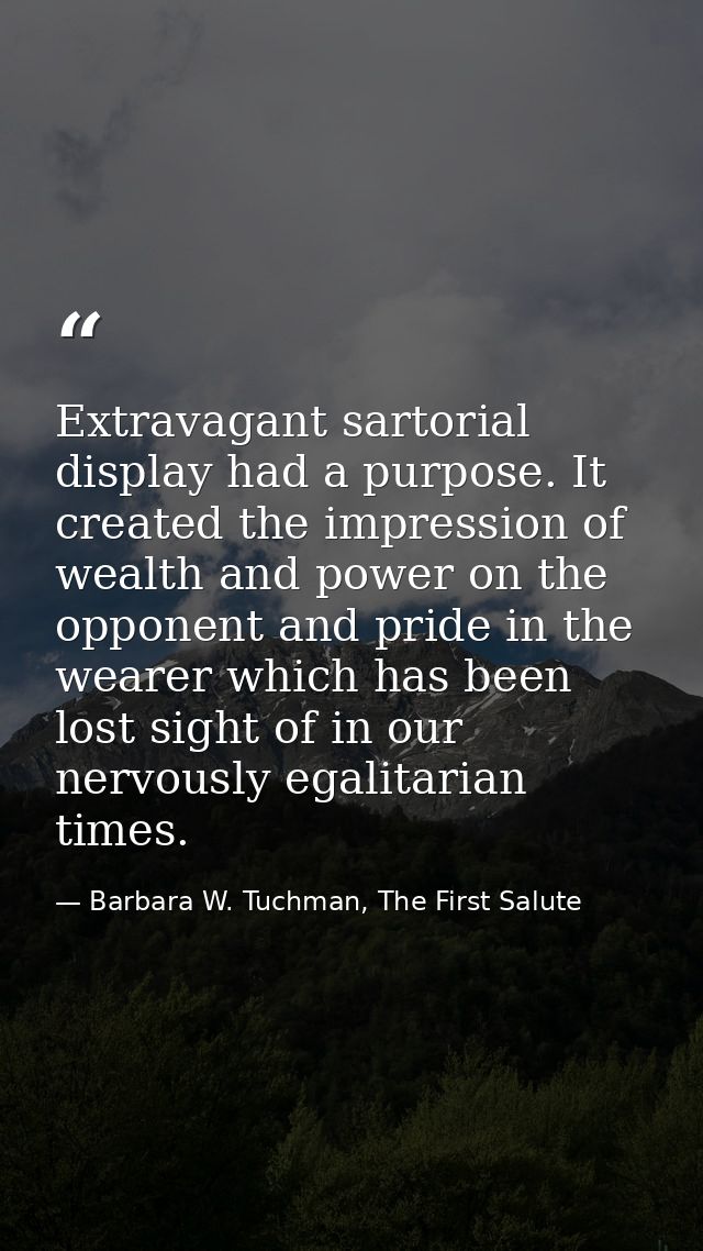 Extravagant sartorial display had a purpose. It created the impression of wealth and power on the opponent and pride in  — Barbara W. Tuchman, The First Salute