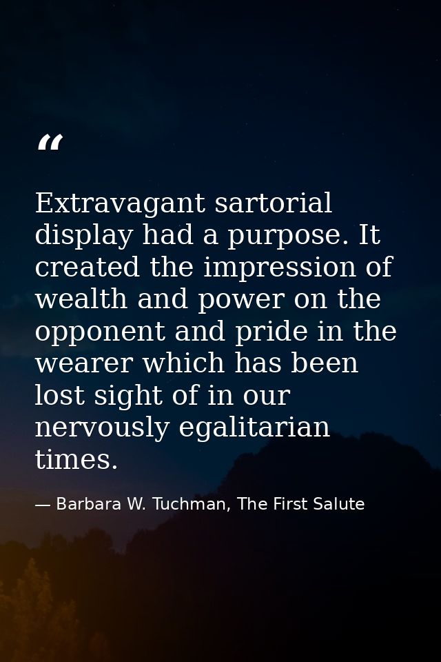 Extravagant sartorial display had a purpose. It created the impression of wealth and power on the opponent and pride in  — Barbara W. Tuchman, The First Salute
