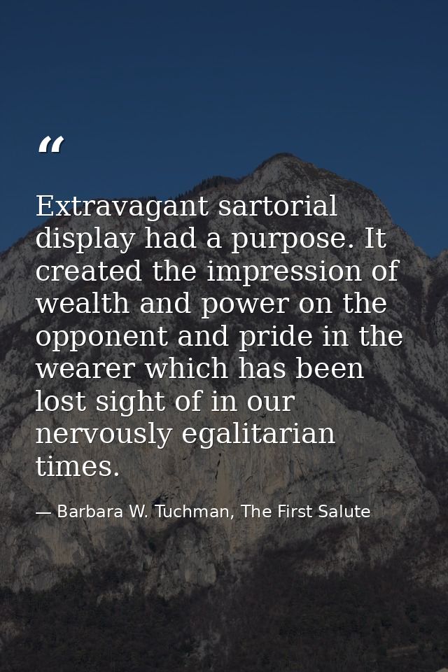 Extravagant sartorial display had a purpose. It created the impression of wealth and power on the opponent and pride in  — Barbara W. Tuchman, The First Salute