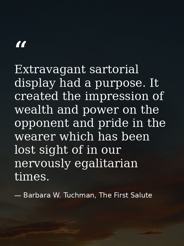 Extravagant sartorial display had a purpose. It created the impression of wealth and power on the opponent and pride in  — Barbara W. Tuchman, The First Salute