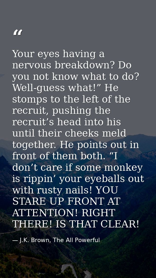 Your eyes having a nervous breakdown? Do you not know what to do? Well-guess what!” He stomps to the left of the recruit — J.K. Brown, The All Powerful