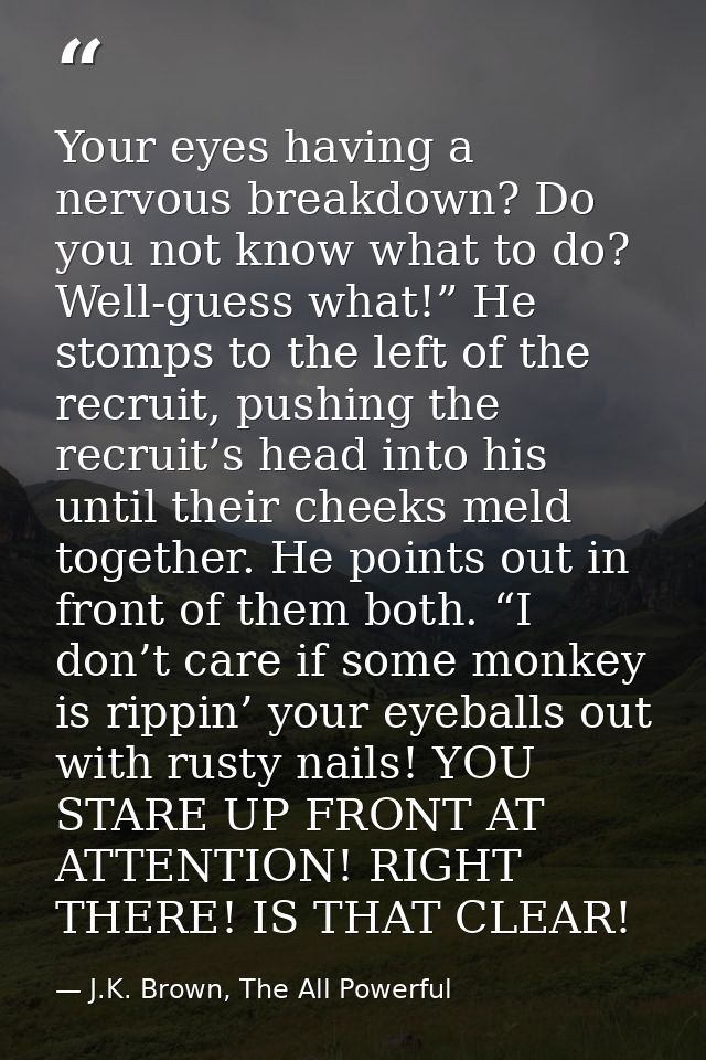 Your eyes having a nervous breakdown? Do you not know what to do? Well-guess what!” He stomps to the left of the recruit — J.K. Brown, The All Powerful