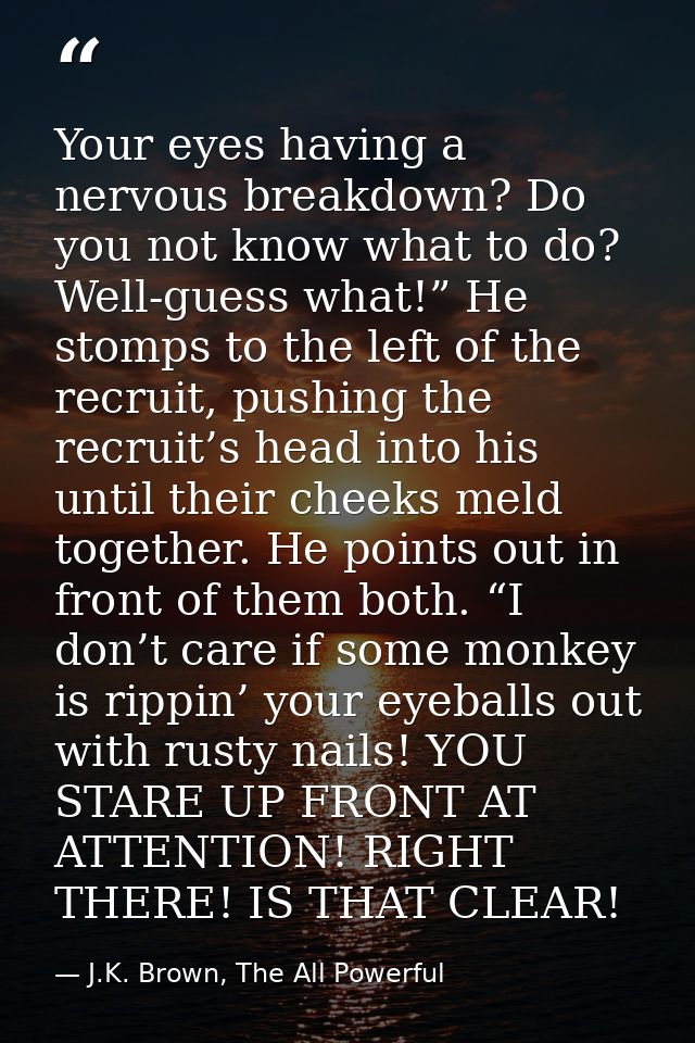 Your eyes having a nervous breakdown? Do you not know what to do? Well-guess what!” He stomps to the left of the recruit — J.K. Brown, The All Powerful