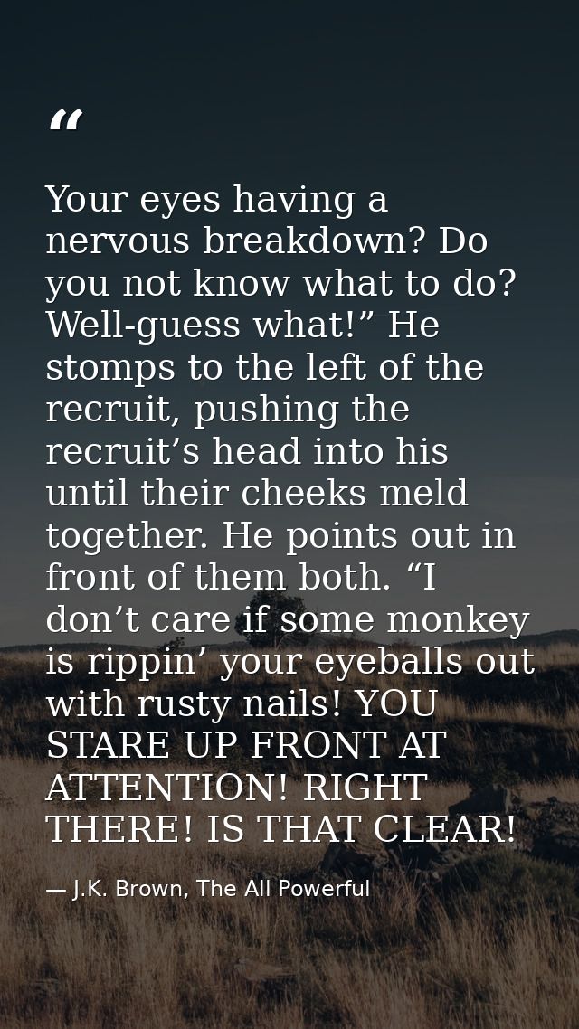 Your eyes having a nervous breakdown? Do you not know what to do? Well-guess what!” He stomps to the left of the recruit — J.K. Brown, The All Powerful