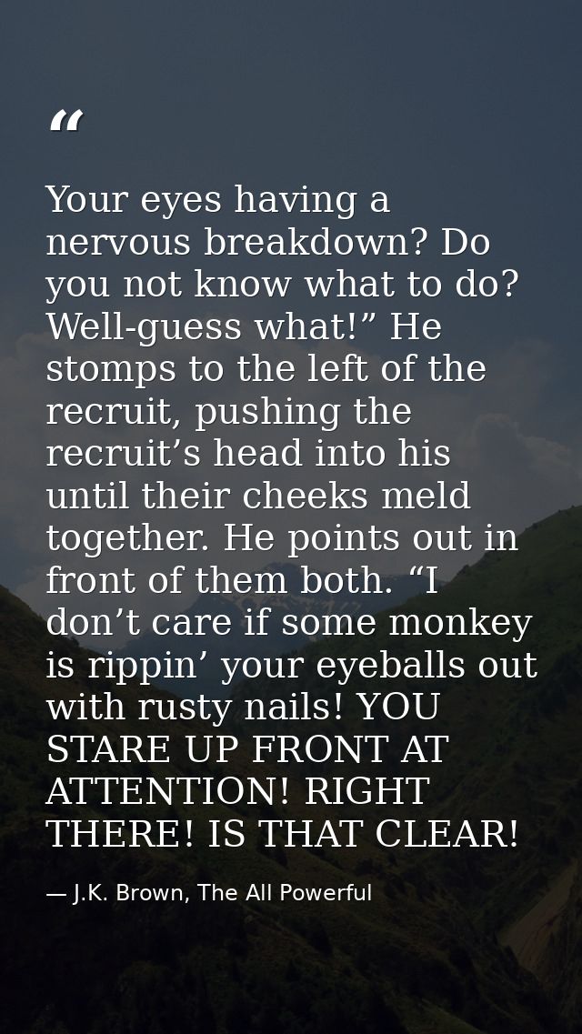 Your eyes having a nervous breakdown? Do you not know what to do? Well-guess what!” He stomps to the left of the recruit — J.K. Brown, The All Powerful