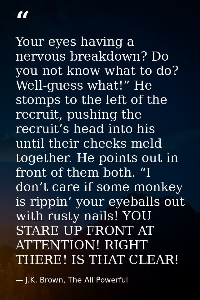 Your eyes having a nervous breakdown? Do you not know what to do? Well-guess what!” He stomps to the left of the recruit — J.K. Brown, The All Powerful