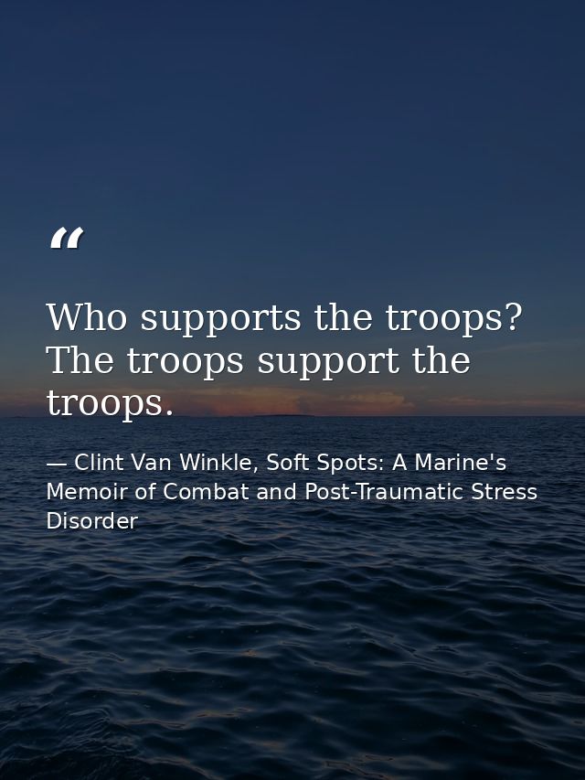 Who supports the troops? The troops support the troops. — Clint Van Winkle, Soft Spots: A Marine's Memoir of Combat and Post-Traumatic Stress Disorder