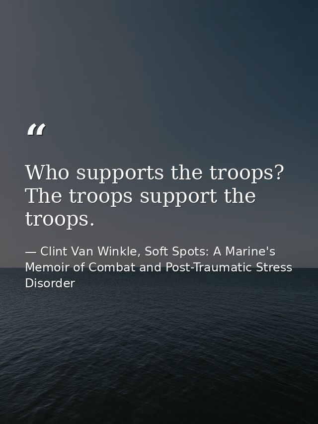 Who supports the troops? The troops support the troops. — Clint Van Winkle, Soft Spots: A Marine's Memoir of Combat and Post-Traumatic Stress Disorder
