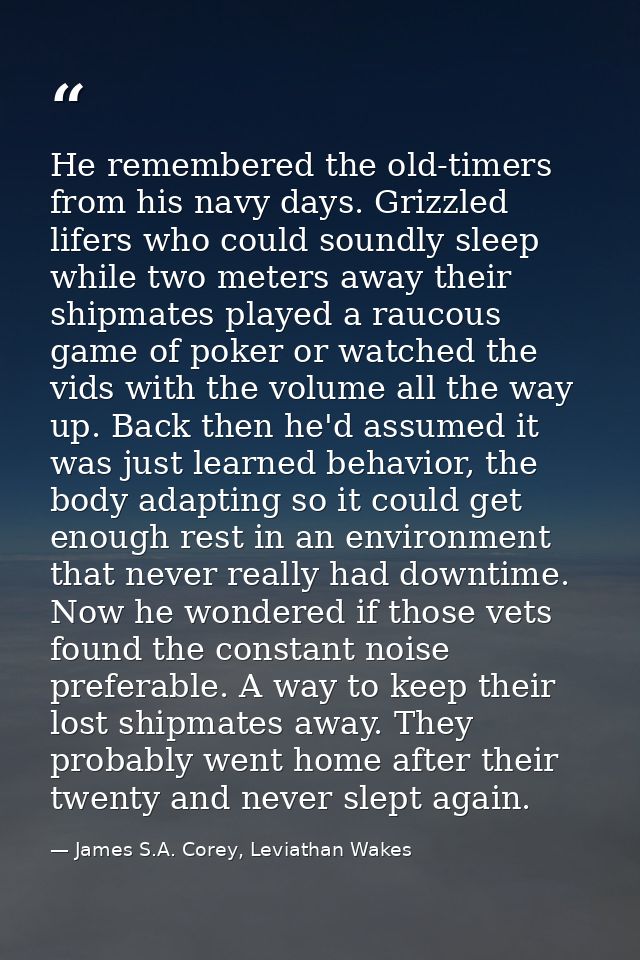 He remembered the old-timers from his navy days. Grizzled lifers who could soundly sleep while two meters away their shi — James S.A. Corey, Leviathan Wakes