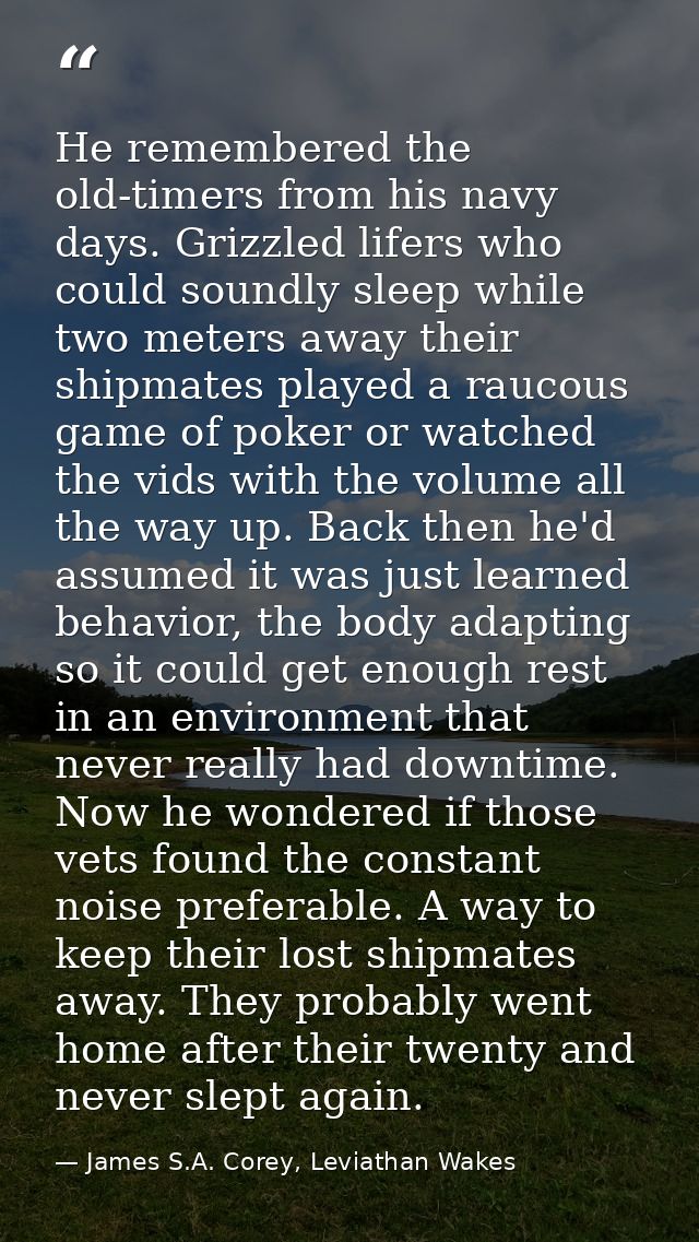 He remembered the old-timers from his navy days. Grizzled lifers who could soundly sleep while two meters away their shi — James S.A. Corey, Leviathan Wakes
