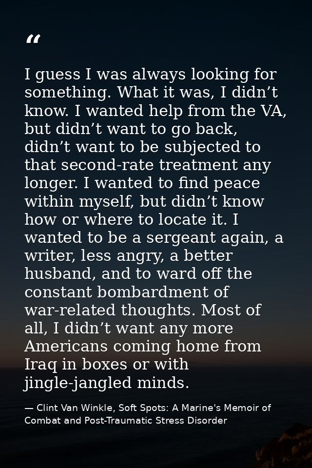 I guess I was always looking for something. What it was, I didn’t know. I wanted help from the VA, but didn’t want to go — Clint Van Winkle, Soft Spots: A Marine's Memoir of Combat and Post-Traumatic Stress Disorder