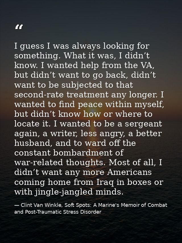 I guess I was always looking for something. What it was, I didn’t know. I wanted help from the VA, but didn’t want to go — Clint Van Winkle, Soft Spots: A Marine's Memoir of Combat and Post-Traumatic Stress Disorder