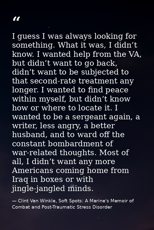 I guess I was always looking for something. What it was, I didn’t know. I wanted help from the VA, but didn’t want to go — Clint Van Winkle, Soft Spots: A Marine's Memoir of Combat and Post-Traumatic Stress Disorder