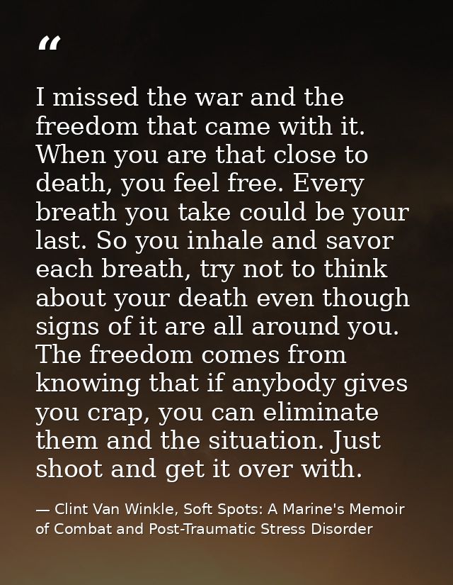 I missed the war and the freedom that came with it. When you are that close to death, you feel free. Every breath you ta — Clint Van Winkle, Soft Spots: A Marine's Memoir of Combat and Post-Traumatic Stress Disorder