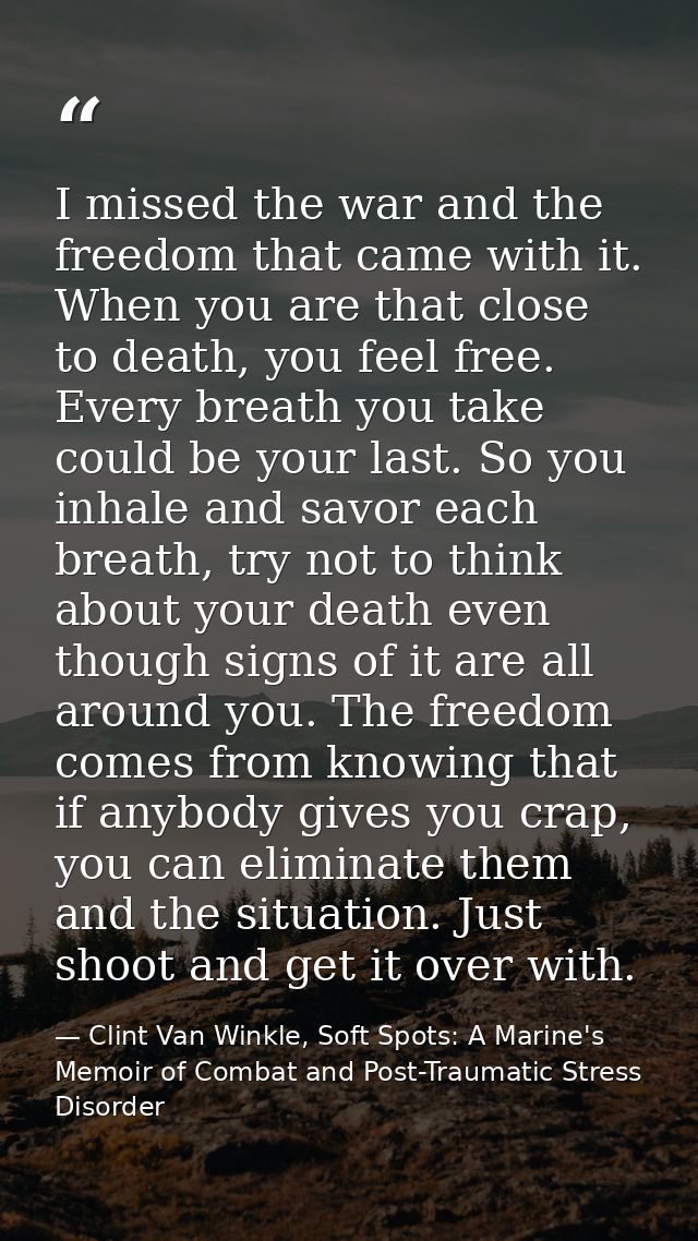 I missed the war and the freedom that came with it. When you are that close to death, you feel free. Every breath you ta — Clint Van Winkle, Soft Spots: A Marine's Memoir of Combat and Post-Traumatic Stress Disorder