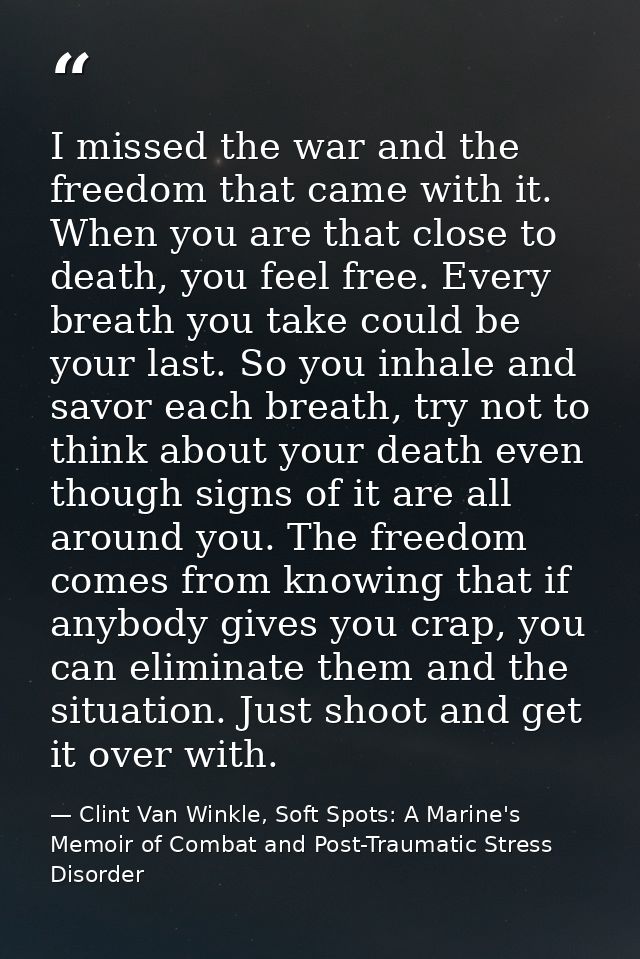 I missed the war and the freedom that came with it. When you are that close to death, you feel free. Every breath you ta — Clint Van Winkle, Soft Spots: A Marine's Memoir of Combat and Post-Traumatic Stress Disorder