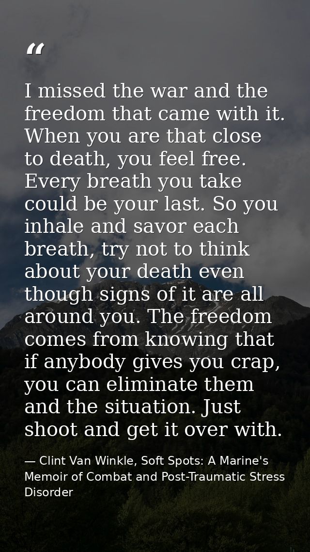 I missed the war and the freedom that came with it. When you are that close to death, you feel free. Every breath you ta — Clint Van Winkle, Soft Spots: A Marine's Memoir of Combat and Post-Traumatic Stress Disorder