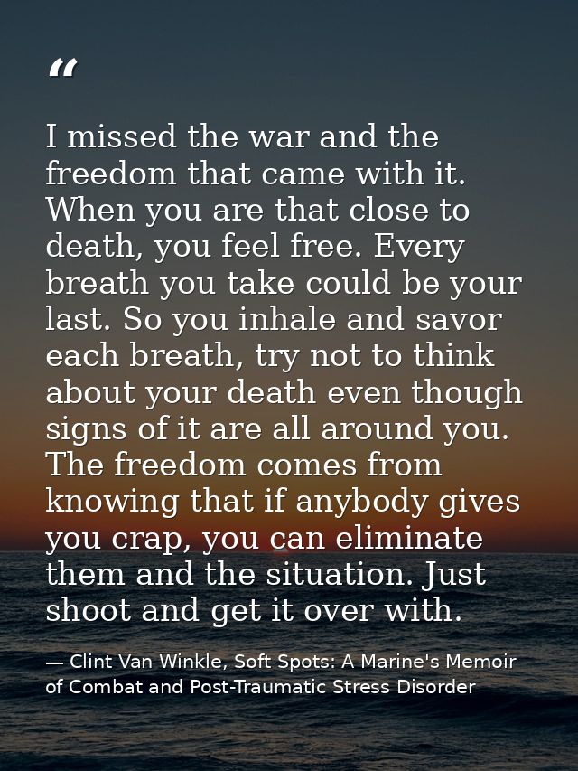 I missed the war and the freedom that came with it. When you are that close to death, you feel free. Every breath you ta — Clint Van Winkle, Soft Spots: A Marine's Memoir of Combat and Post-Traumatic Stress Disorder