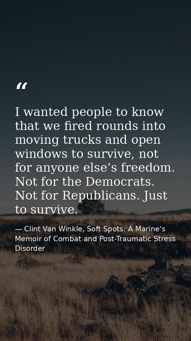 I wanted people to know that we fired rounds into moving trucks and open windows to survive, not for anyone else’s freed — Clint Van Winkle, Soft Spots: A Marine's Memoir of Combat and Post-Traumatic Stress Disorder