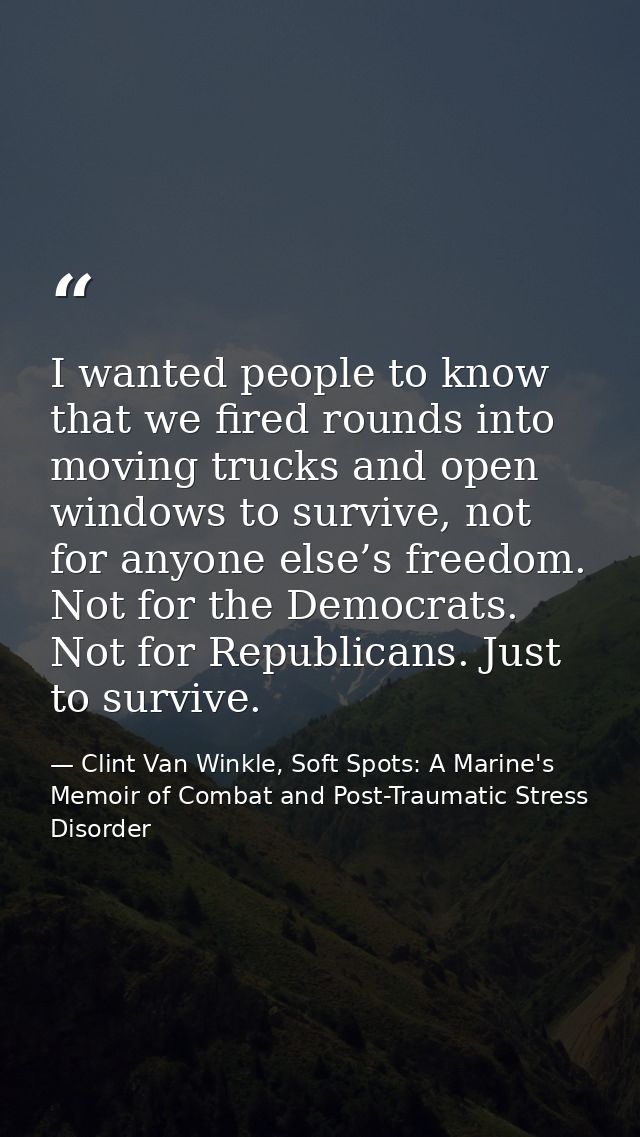 I wanted people to know that we fired rounds into moving trucks and open windows to survive, not for anyone else’s freed — Clint Van Winkle, Soft Spots: A Marine's Memoir of Combat and Post-Traumatic Stress Disorder