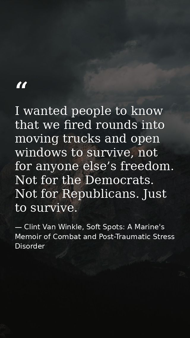 I wanted people to know that we fired rounds into moving trucks and open windows to survive, not for anyone else’s freed — Clint Van Winkle, Soft Spots: A Marine's Memoir of Combat and Post-Traumatic Stress Disorder