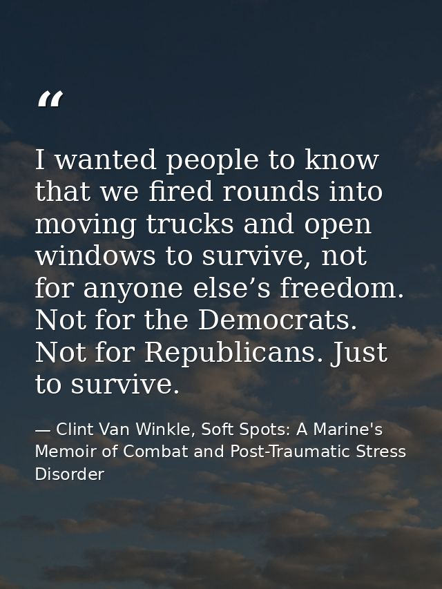 I wanted people to know that we fired rounds into moving trucks and open windows to survive, not for anyone else’s freed — Clint Van Winkle, Soft Spots: A Marine's Memoir of Combat and Post-Traumatic Stress Disorder